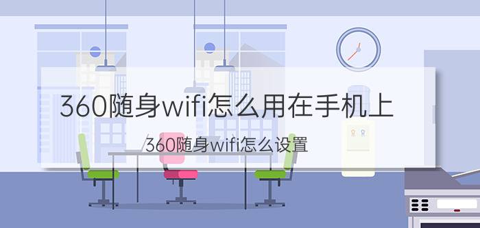 360随身wifi怎么用在手机上 360随身wifi怎么设置？